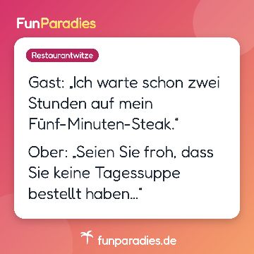 Gast: „Ich warte schon zwei Stunden auf mein Fünf-Minuten-Steak.“ Ober: „Seien Sie froh, dass Sie keine Tagessuppe bestellt haben…“